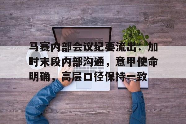乐鱼体育登陆入口关于马赛内部会议纪要流出：加时末段内部沟通，意甲使命明确，高层口径保持一致的信息