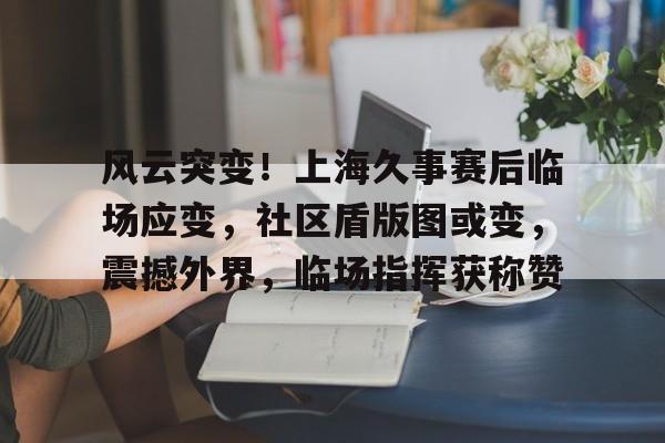 乐鱼体育官网风云突变！上海久事赛后临场应变，社区盾版图或变，震撼外界，临场指挥获称赞的简单介绍