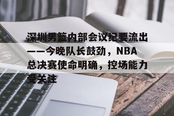 乐鱼体育线上网站包含深圳男篮内部会议纪要流出——今晚队长鼓劲，NBA总决赛使命明确，控场能力受关注的词条